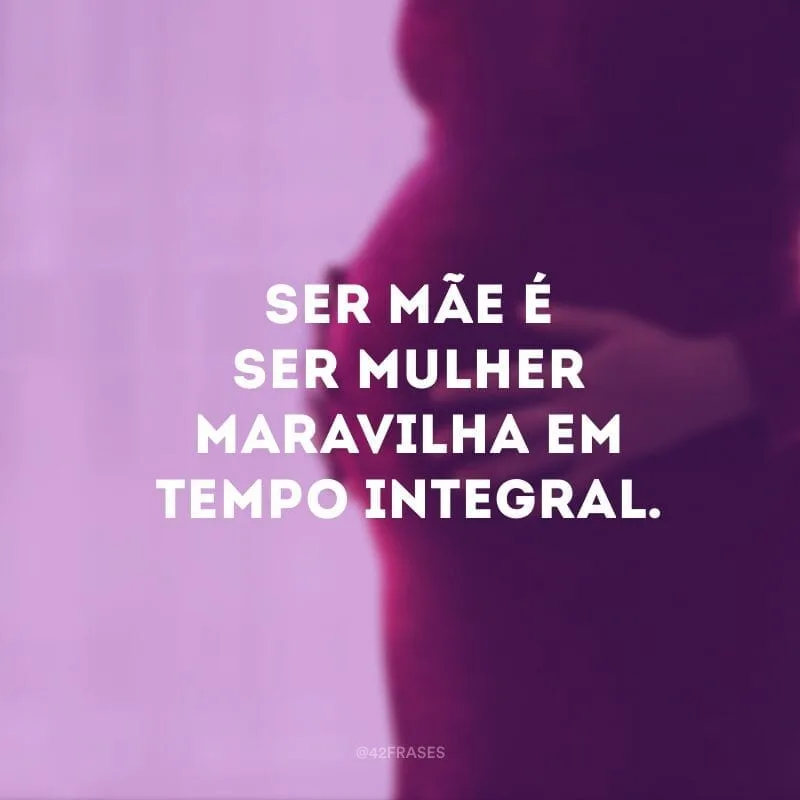 Ser mãe é ser mulher maravilha em tempo integral.