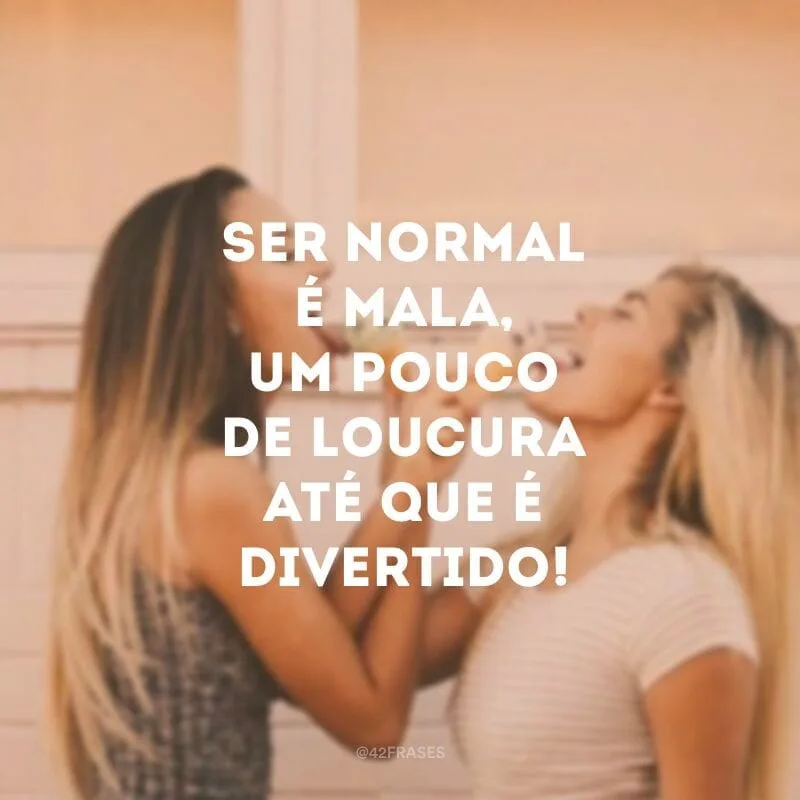 Ser normal é mala, um pouco de loucura até que é divertido!