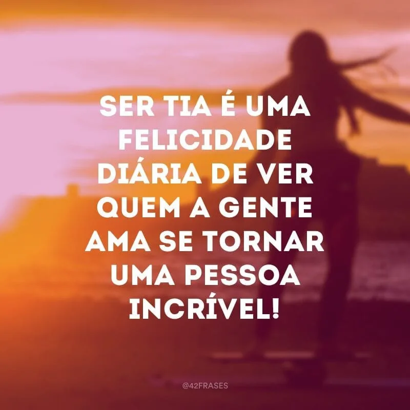Ser tia é uma felicidade diária de ver quem a gente ama se tornar uma pessoa incrível!