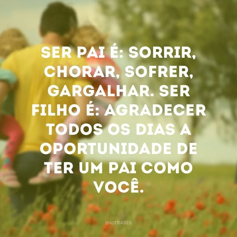 Ser pai é: sorrir, chorar, sofrer, gargalhar. Ser filho é: agradecer todos os dias a oportunidade de ter um pai como você.