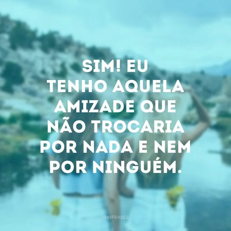 Sim! Eu tenho aquela amizade que não trocaria por nada e nem por ninguém.