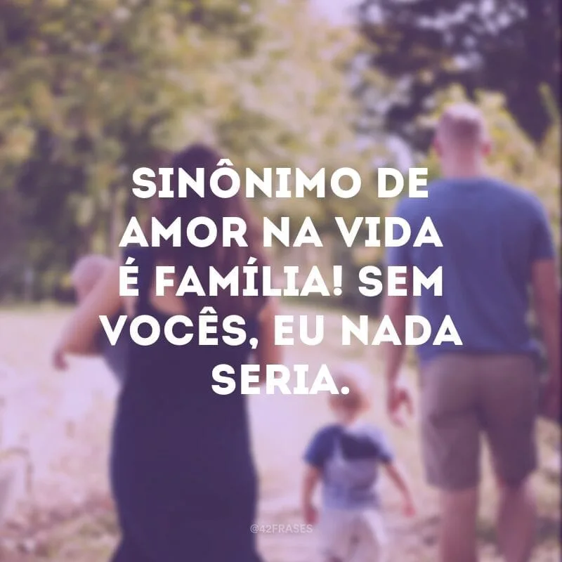 Sinônimo de amor na vida é família! Sem vocês, eu nada seria.