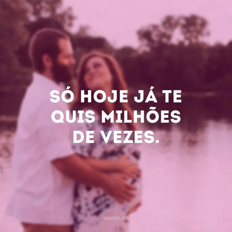 Só hoje já te quis milhões de vezes.