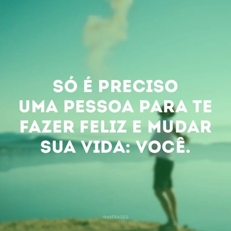 Só é preciso uma pessoa para te fazer feliz e mudar sua vida: você.