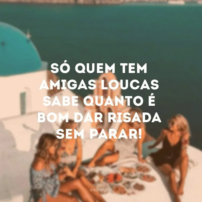 Só quem tem amigas loucas sabe quanto é bom dar risada sem parar!