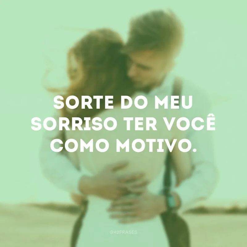 Sorte do meu sorriso ter você como motivo.