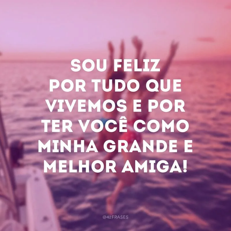Sou feliz por tudo que vivemos e por ter você como minha grande e melhor amiga!