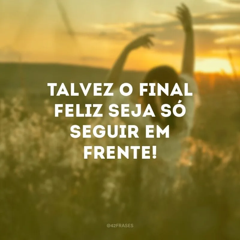 Talvez o final feliz seja só seguir em frente!