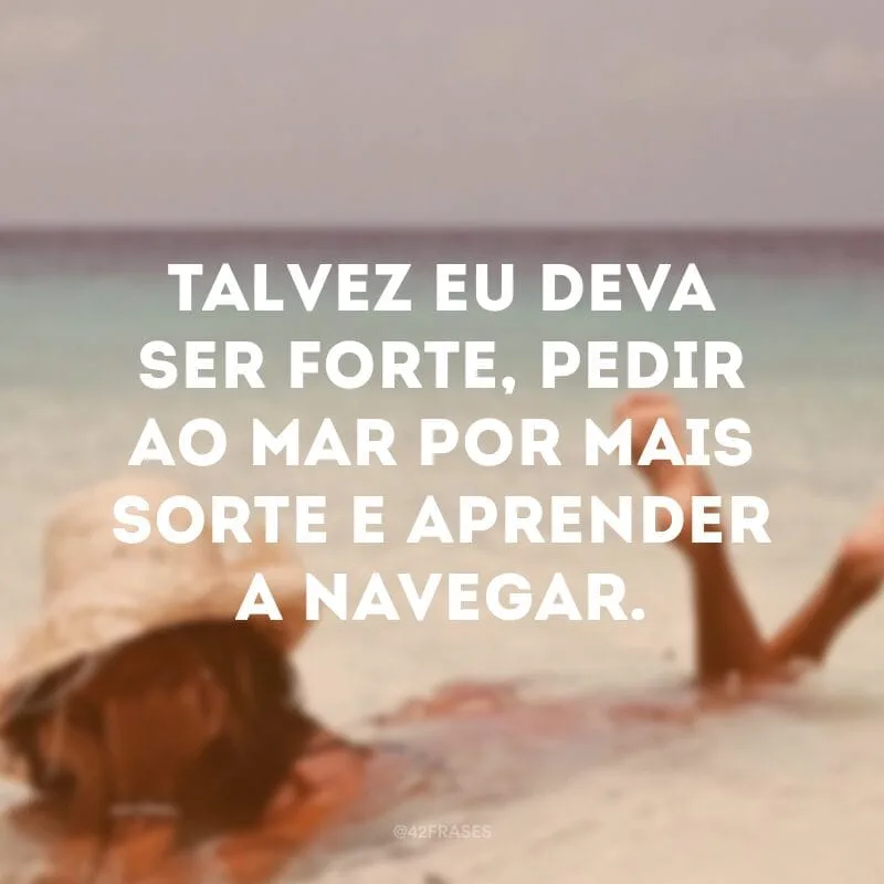 Talvez eu deva ser forte, pedir ao mar por mais sorte e aprender a navegar.