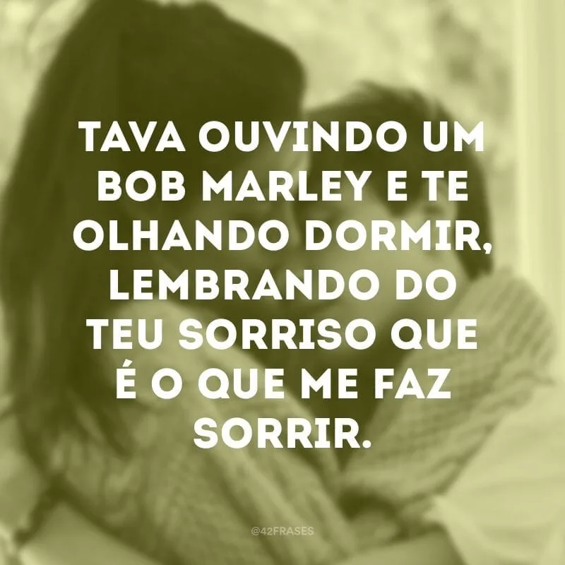 Tava ouvindo um Bob Marley e te olhando dormir, lembrando do teu sorriso que é o que me faz sorrir.
