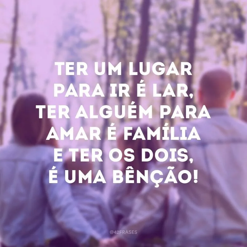 Ter um lugar para ir é lar, ter alguém para amar é família e ter os dois, é uma bênção!