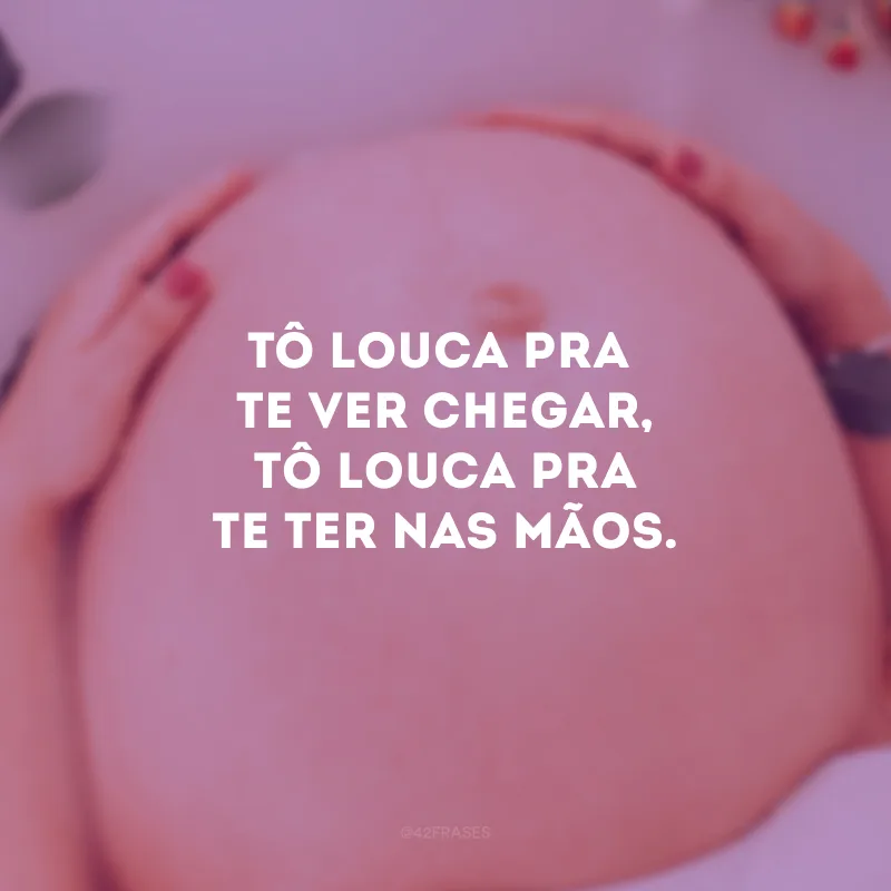 Tô louca pra te ver chegar, tô louca pra te ter nas mãos. 