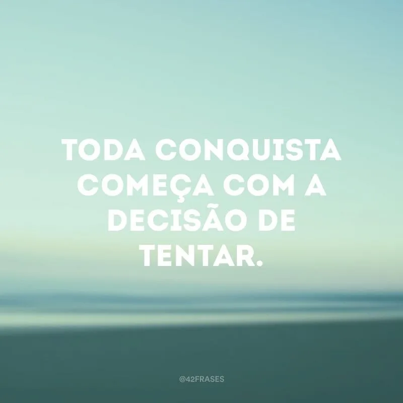 Toda conquista começa com a decisão de tentar.