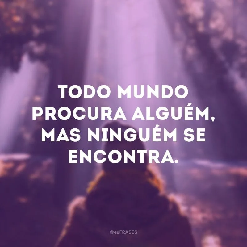 Todo mundo procura alguém, mas ninguém se encontra.