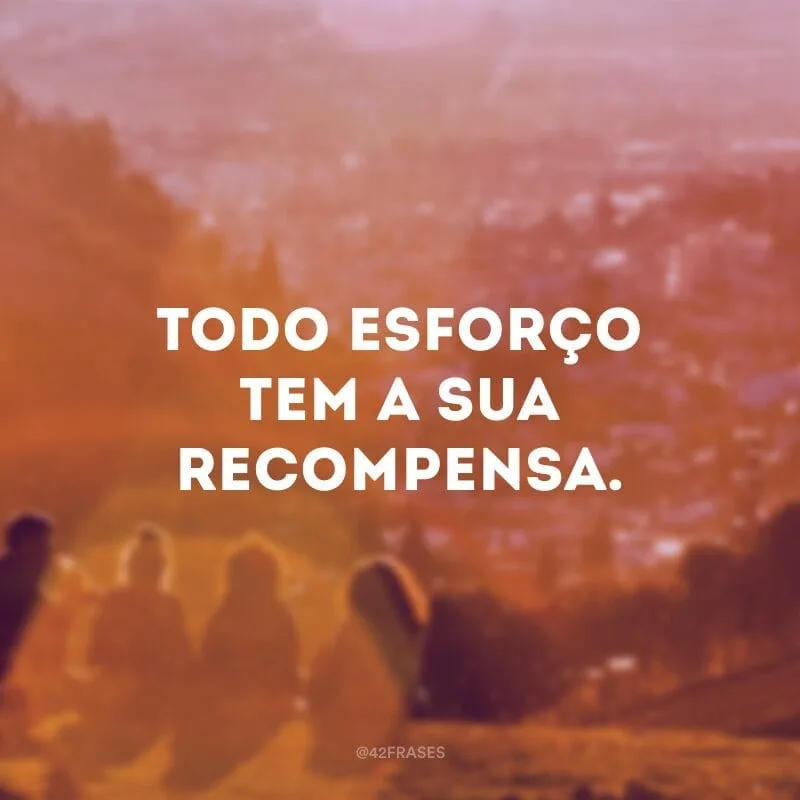 Todo esforço tem a sua recompensa.