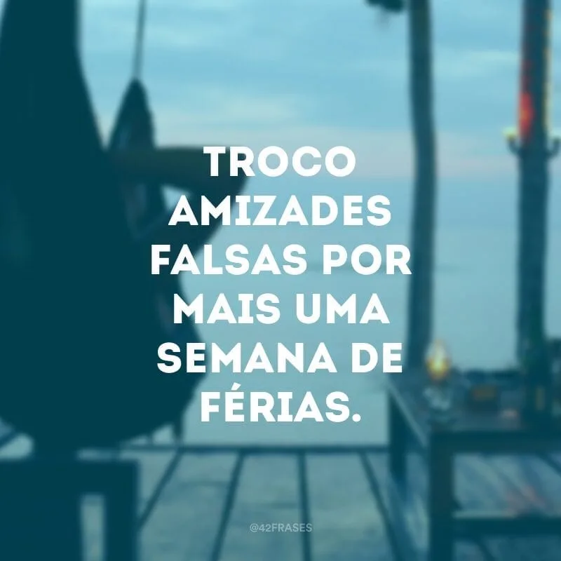 Troco amizades falsas por mais uma semana de férias.
