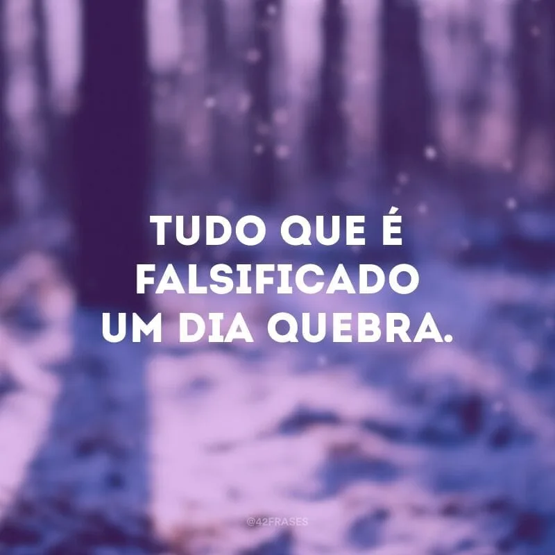 Tudo que é falsificado um dia quebra.