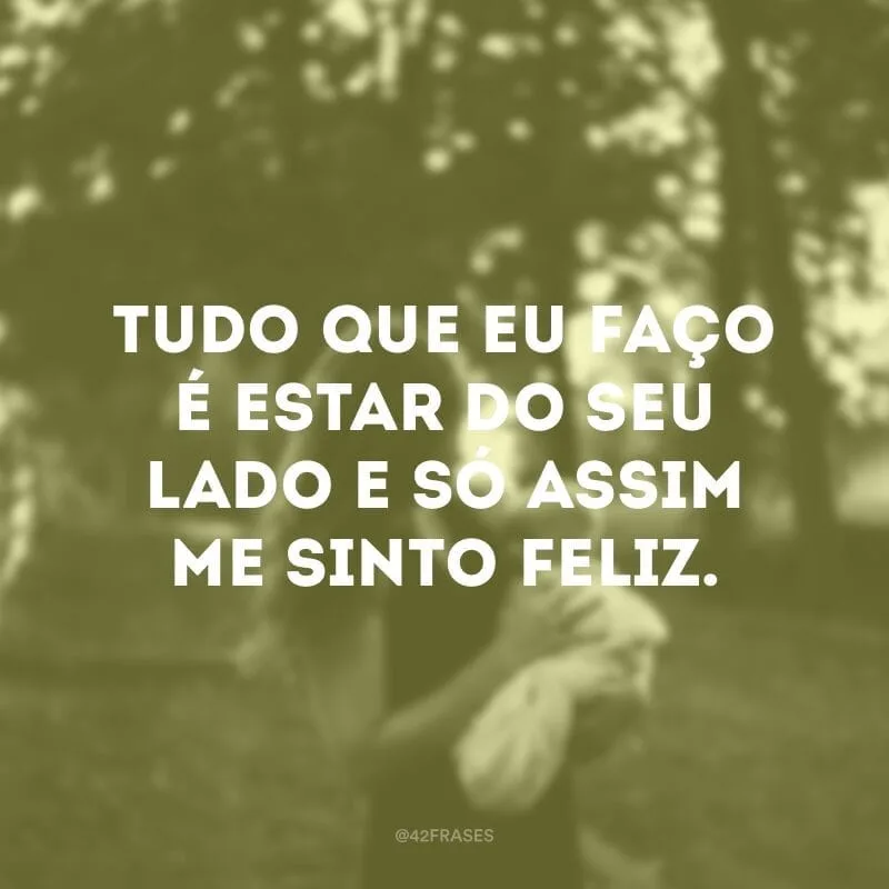 Tudo que eu faço é estar do seu lado e só assim me sinto feliz. Eu adoro você, meu filho.
