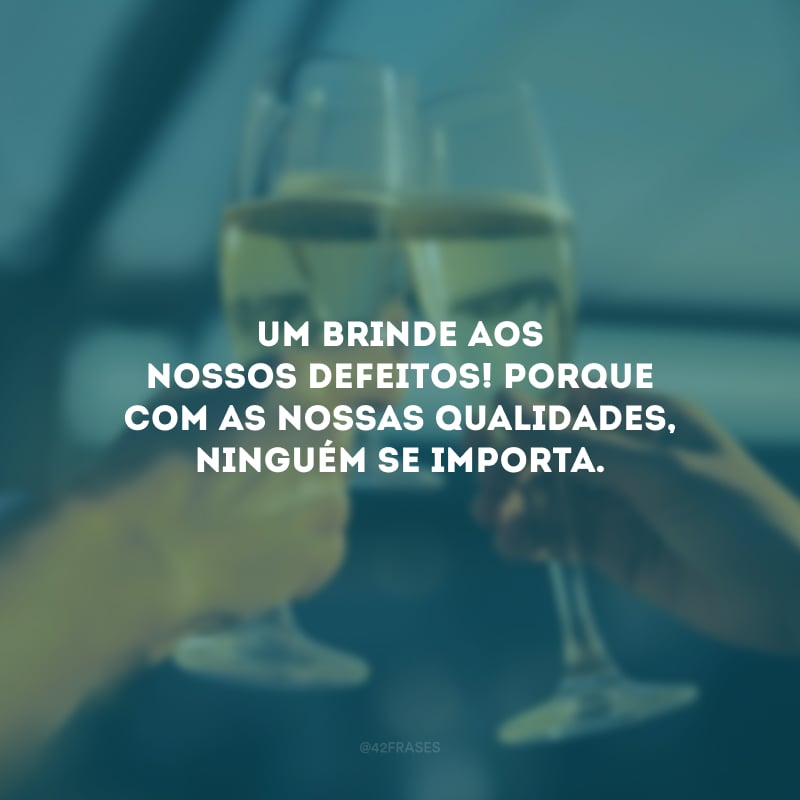 Um brinde aos nossos defeitos! Porque com as nossas qualidades, ninguém se importa.