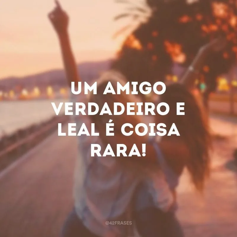 Um amigo verdadeiro e leal é coisa rara!
