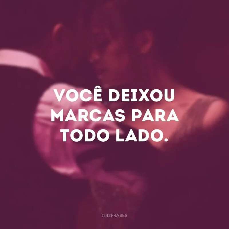 Você deixou marcas para todo lado.