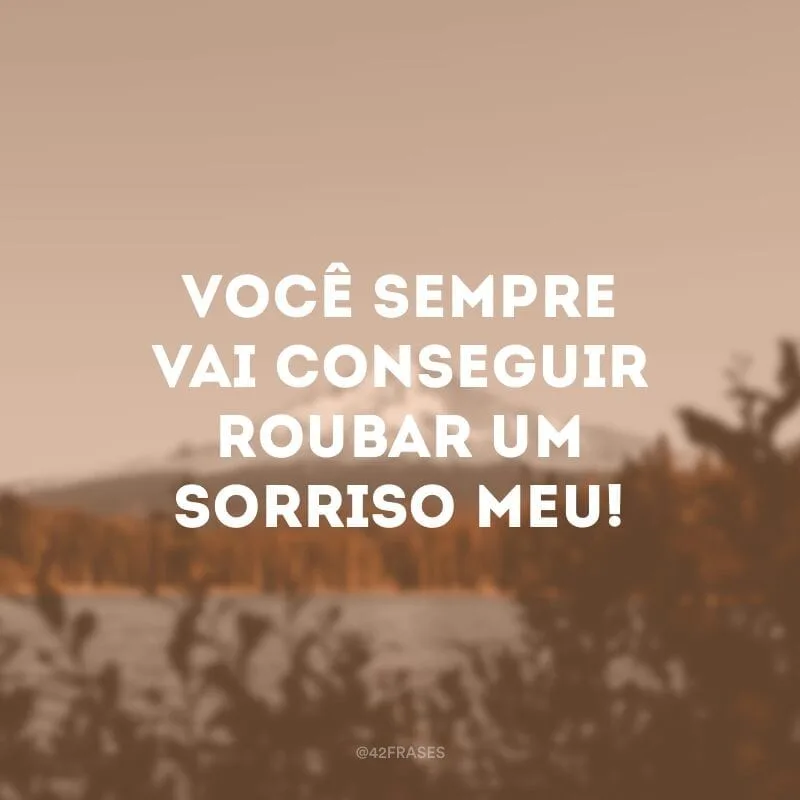 Você sempre vai conseguir roubar um sorriso meu!