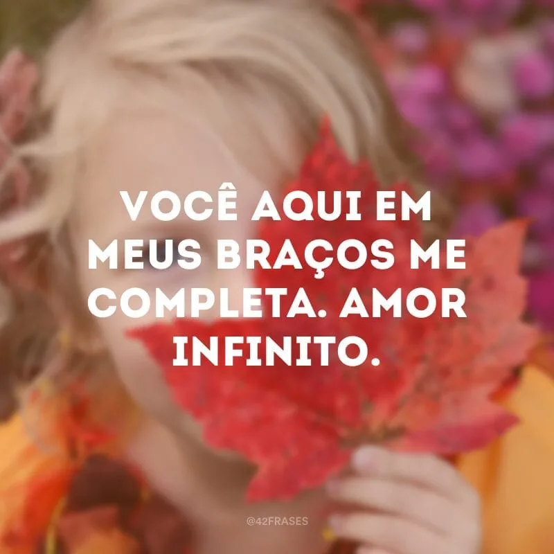 Você aqui em meus braços me completa. Amor infinito.