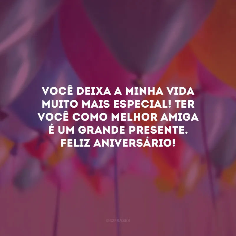 Você deixa a minha vida muito mais especial! Ter você como melhor amiga é um grande presente. Feliz aniversário!