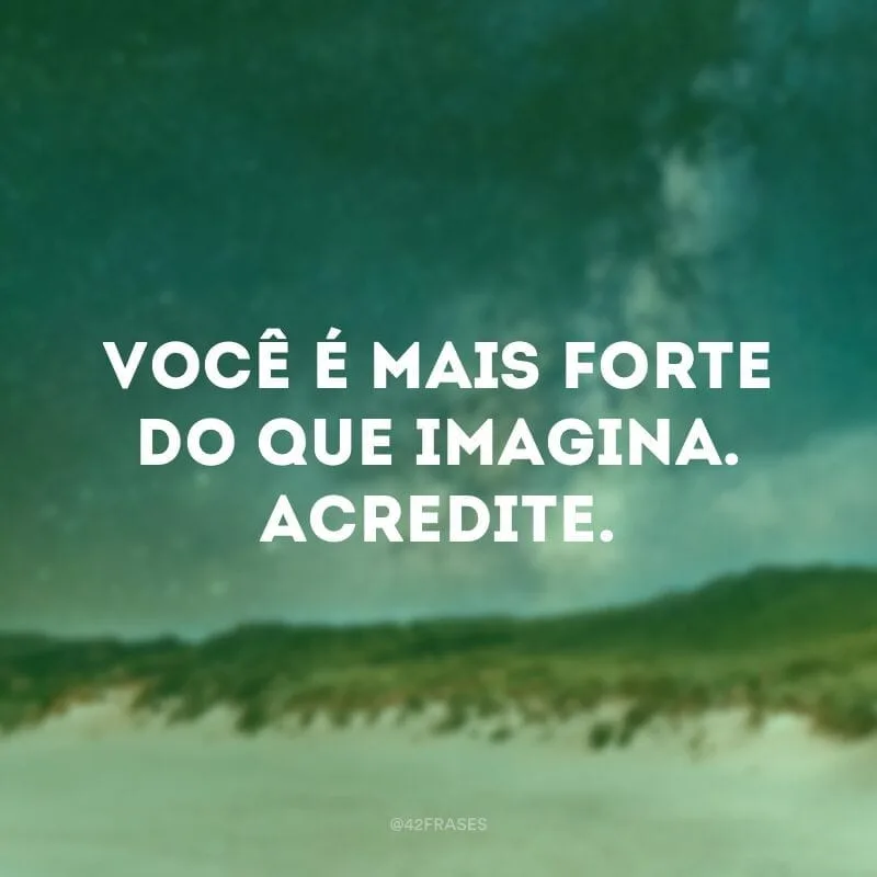 Você é mais forte do que imagina. Acredite.