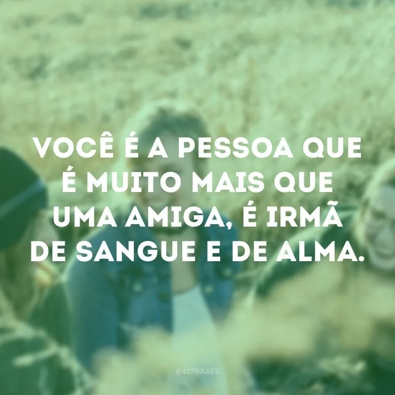 Você é a pessoa que é muito mais que uma amiga, é irmã de sangue e de alma.