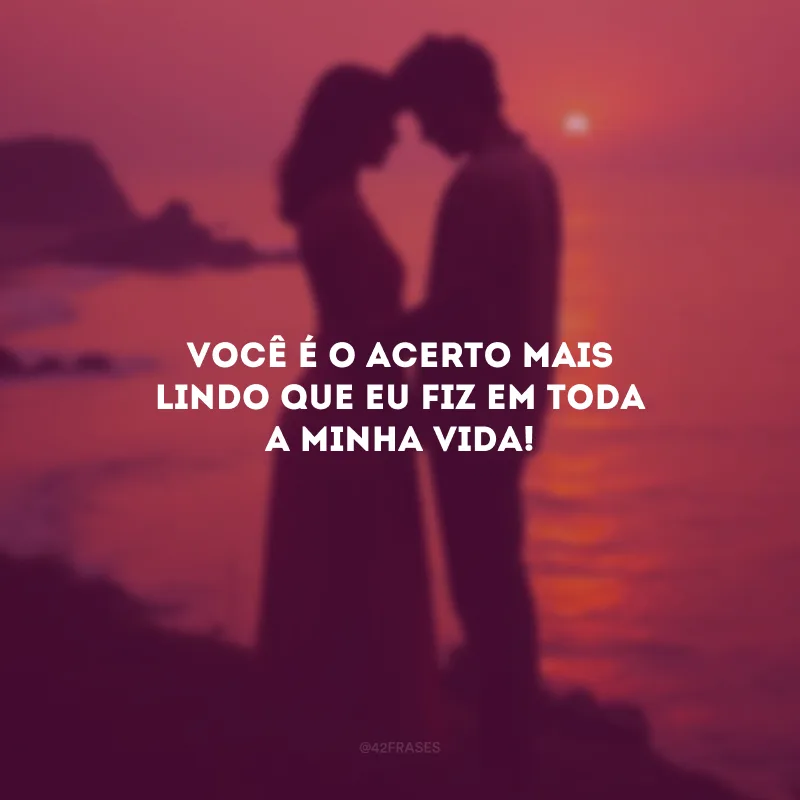 Você é o acerto mais lindo que eu fiz em toda a minha vida!