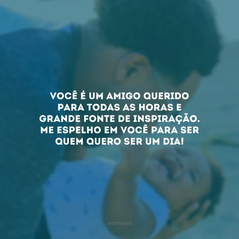 Você é um amigo querido para todas as horas e grande fonte de inspiração. Me espelho em você para ser quem quero ser um dia!