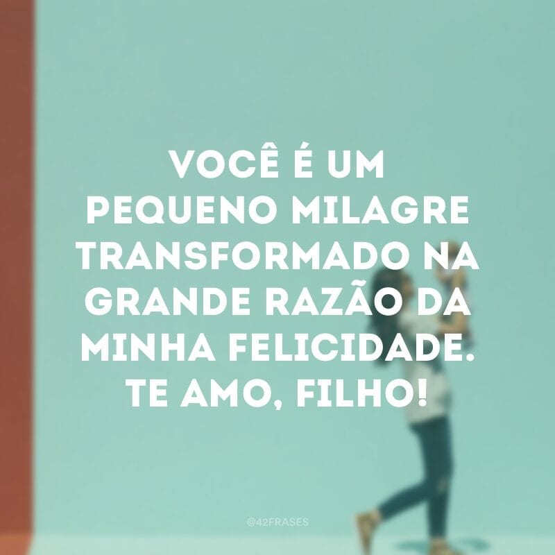 Você é um pequeno milagre transformado na grande razão da minha felicidade. Te amo, filho!