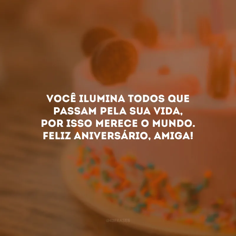 Você ilumina todos que passam pela sua vida, por isso merece o mundo. Feliz aniversário, amiga!