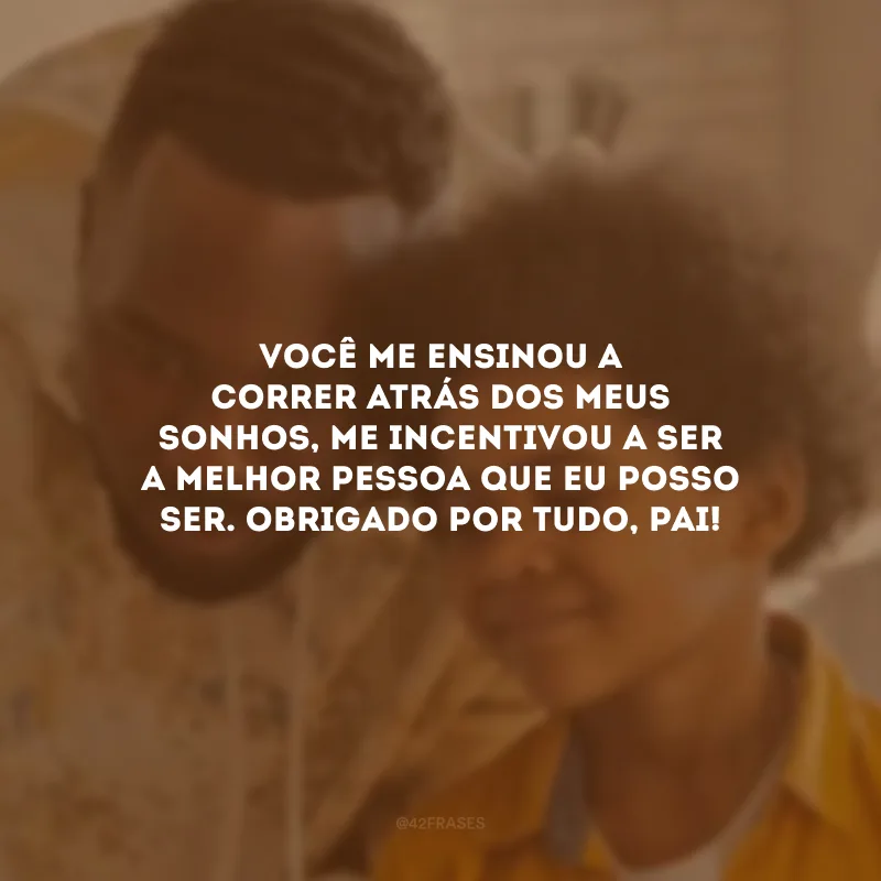 Você me ensinou a correr atrás dos meus sonhos, me incentivou a ser a melhor pessoa que eu posso ser. Obrigado por tudo, pai!