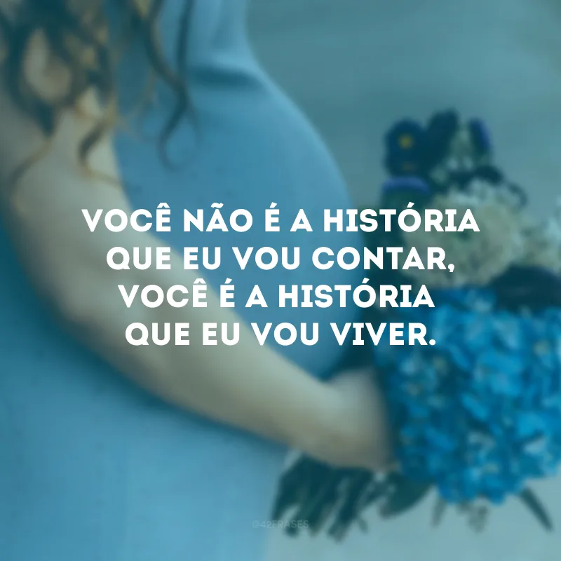 Você não é a história que eu vou contar, você é a história que eu vou viver.