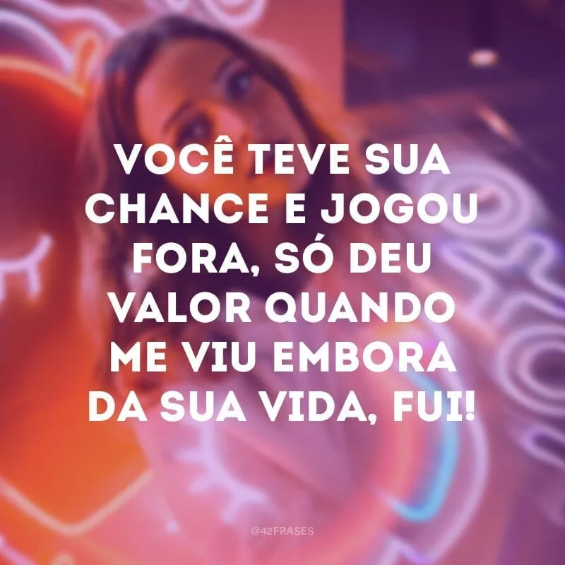 Você teve sua chance e jogou fora, só deu valor quando me viu embora da sua vida, fui!
