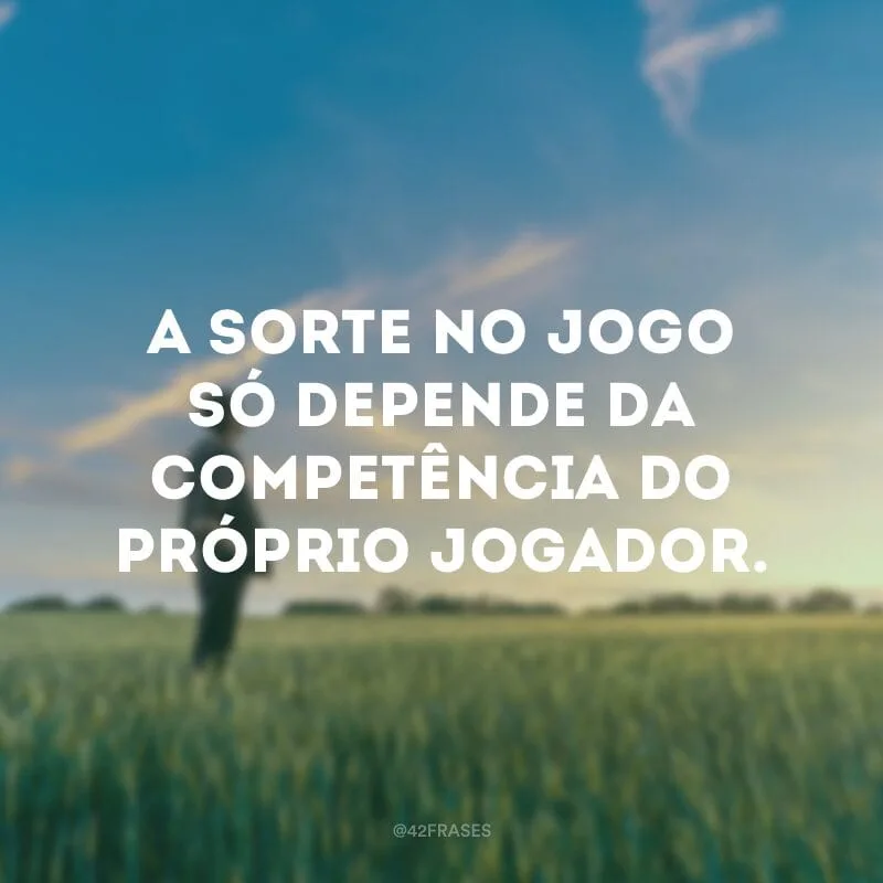 A sorte no jogo só depende da competência do próprio jogador.