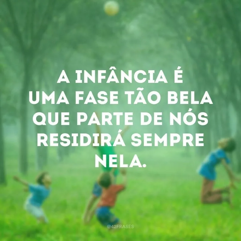 A infância é uma fase tão bela que parte de nós residirá sempre nela.