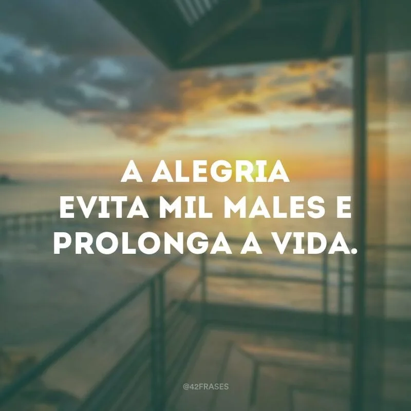 A alegria evita mil males e prolonga a vida. 