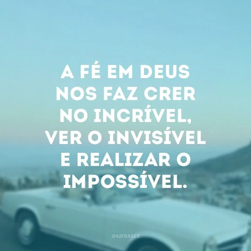 A fé em Deus nos faz crer no incrível, ver o invisível e realizar o impossível.