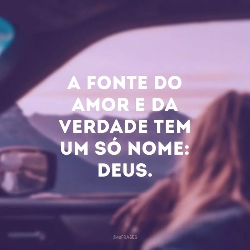 A fonte do amor e da verdade tem um só nome: Deus.