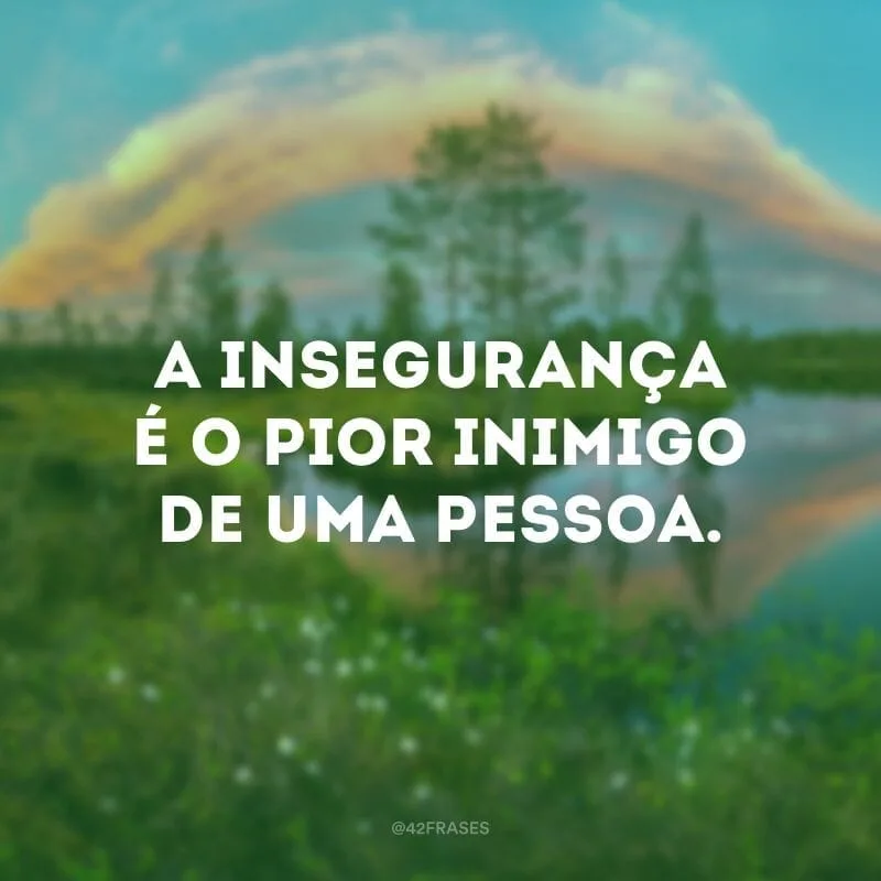 A insegurança é o pior inimigo de uma pessoa.