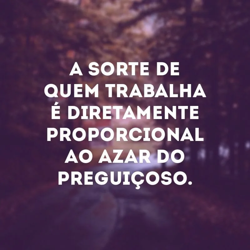 A sorte de quem trabalha é diretamente proporcional ao azar do preguiçoso. 