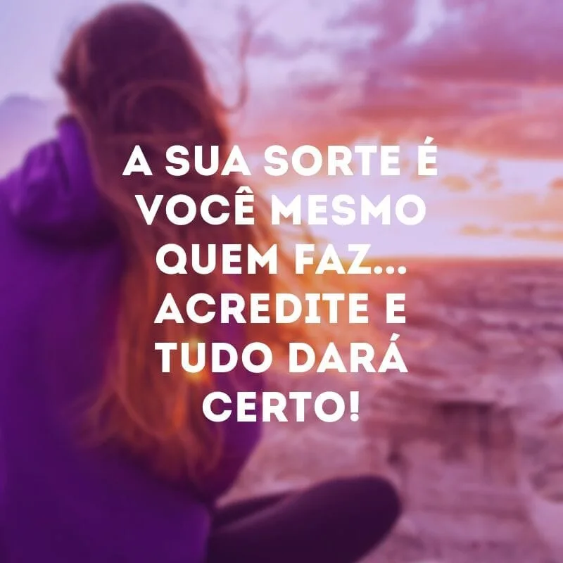 A sua sorte é você mesmo quem faz... Acredite e tudo dará certo!