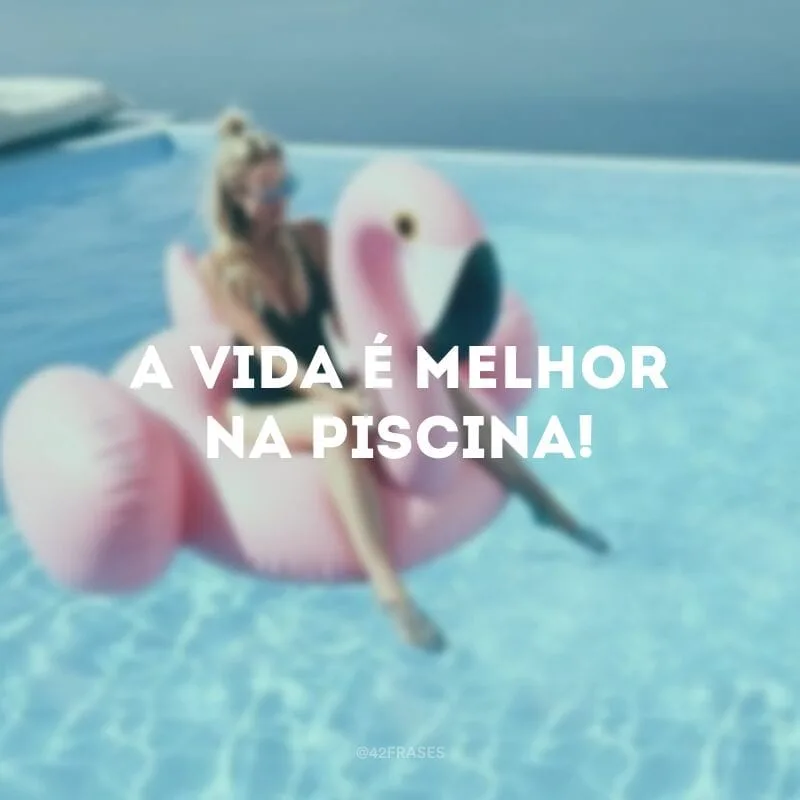 A vida é melhor na piscina!