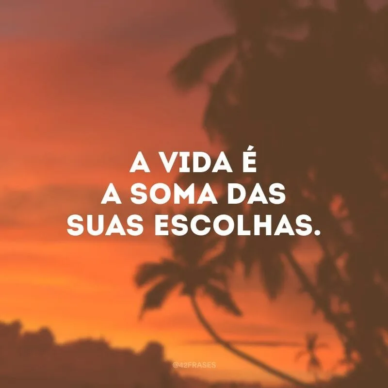 A vida é a soma das suas escolhas. 