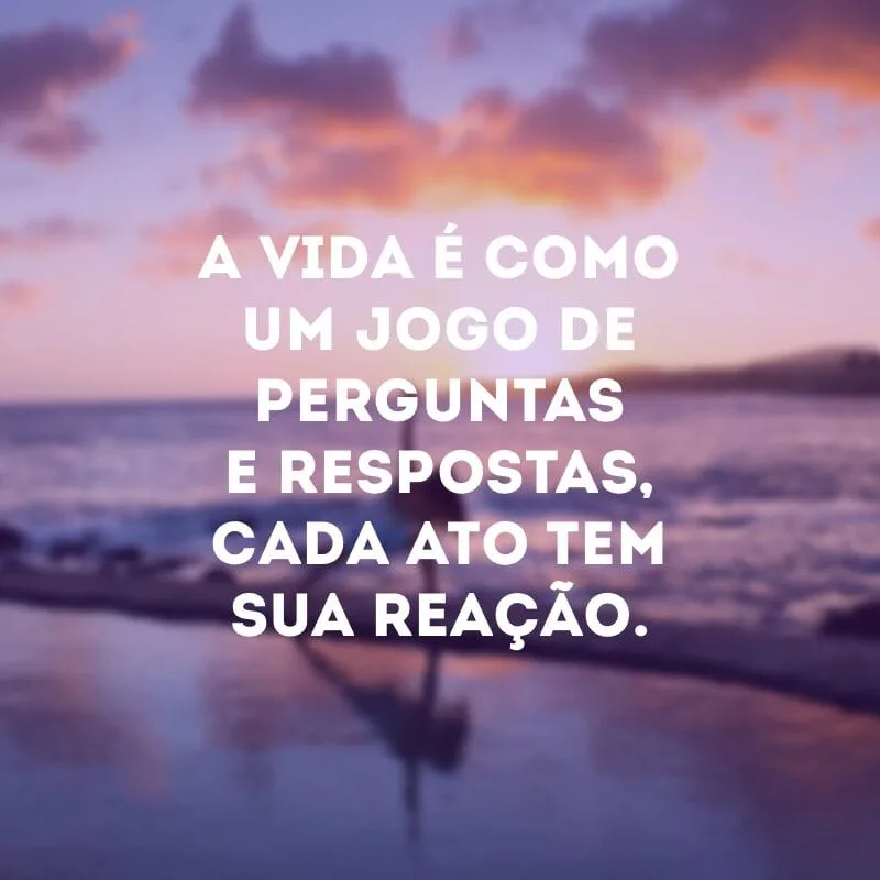 A vida é como um jogo de perguntas e respostas, cada ato tem sua reação. 