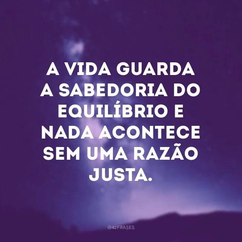 A vida guarda a sabedoria do equilíbrio e nada acontece sem uma razão justa.