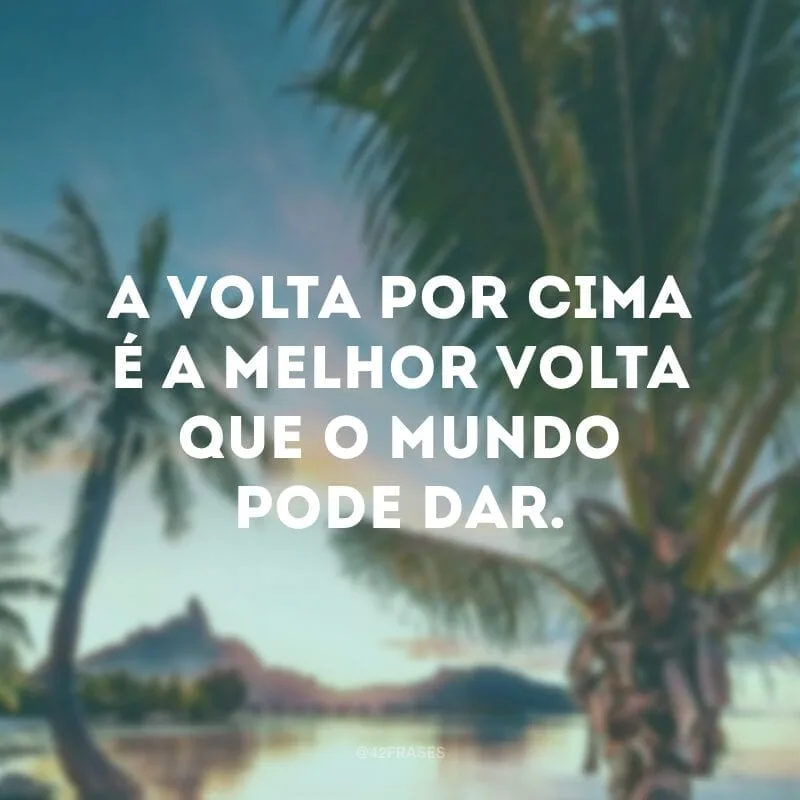 A volta por cima é a melhor volta que o mundo pode dar.